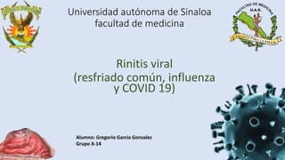Universidad autónoma de Sinaloa
facultad de medicina
Rinitis viral
(resfriado común, influenza
y COVID 19)
Alumno: Gregorio Garcia Gonzalez
Grupo X-14
 