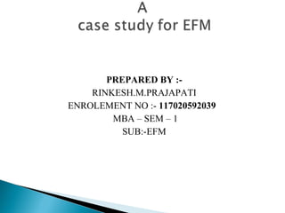 PREPARED BY :-
    RINKESH.M.PRAJAPATI
ENROLEMENT NO :- 117020592039
        MBA – SEM – 1
          SUB:-EFM
 