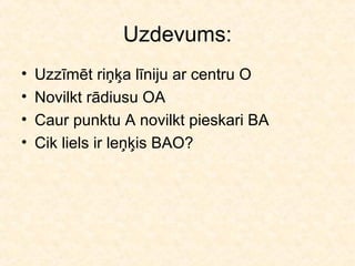 Uzdevums:
•   Uzzīmēt riņķa līniju ar centru O
•   Novilkt rādiusu OA
•   Caur punktu A novilkt pieskari BA
•   Cik liels ir leņķis BAO?
 
