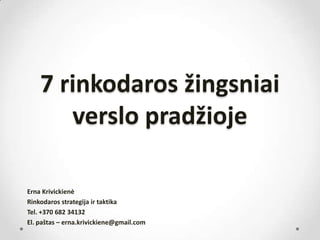 7 rinkodaros žingsniai
verslo pradžioje
Erna Krivickienė
Rinkodaros strategija ir taktika
Tel. +370 682 34132
El. paštas – erna.krivickiene@gmail.com
 