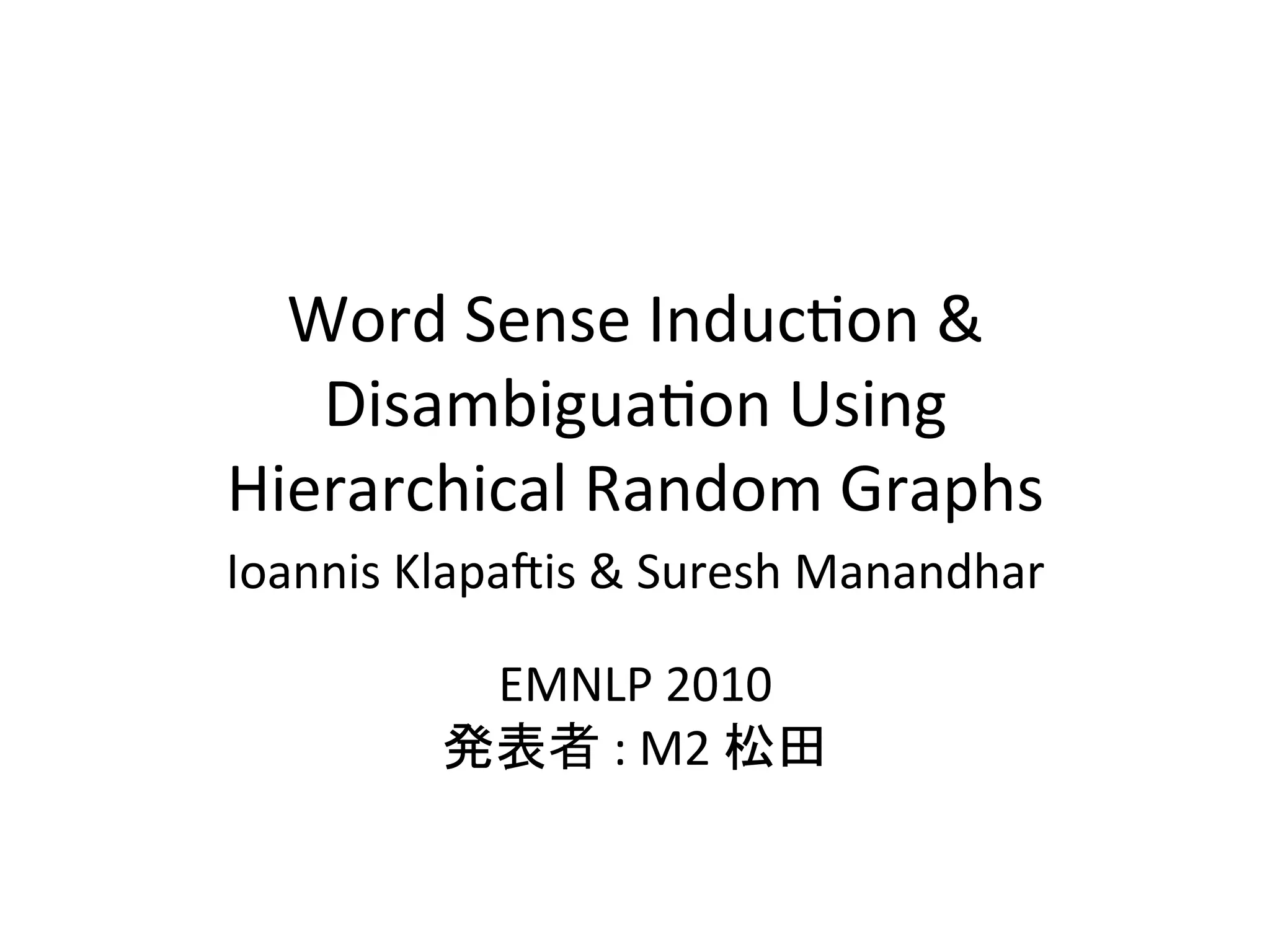 Word	
  Sense	
  Induc-on	
  &	
  
   Disambigua-on	
  Using	
  	
  
Hierarchical	
  Random	
  Graphs	
Ioannis	
  Klapa=is	
  &	
  Suresh	
  Manandhar	
  
                         	
  
               EMNLP	
  2010	
  
             発表者	
  :	
  M2	
  松田	
  
                        	
 