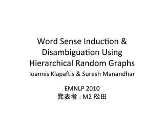 Word	
  Sense	
  Induc-on	
  &	
  
   Disambigua-on	
  Using	
  	
  
Hierarchical	
  Random	
  Graphs	
Ioannis	
  Klapa=is	
  &	
  Suresh	
  Manandhar	
  
                         	
  
               EMNLP	
  2010	
  
             発表者	
  :	
  M2	
  松田	
  
                        	
 