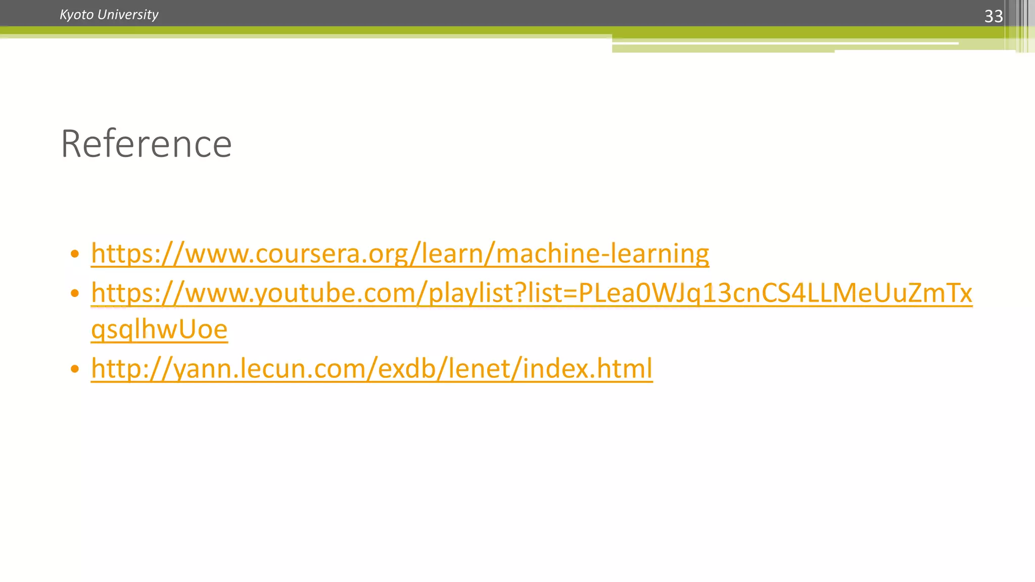 Kyoto University
• https://www.coursera.org/learn/machine-learning
• https://www.youtube.com/playlist?list=PLea0WJq13cnCS4LLMeUuZmTx
qsqlhwUoe
• http://yann.lecun.com/exdb/lenet/index.html
Reference
33
 