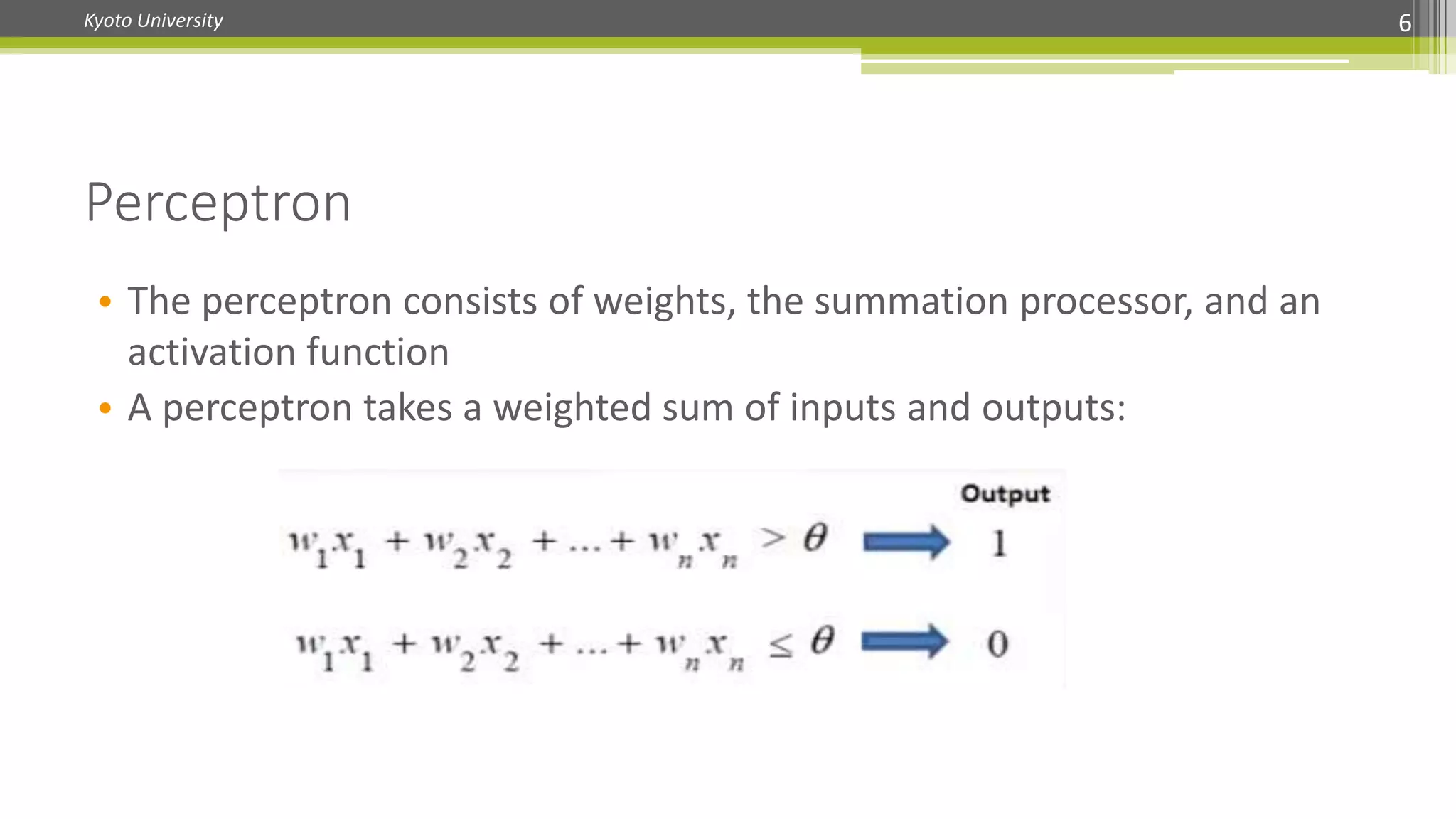 Kyoto University 6
Perceptron
• The perceptron consists of weights, the summation processor, and an
activation function
• A perceptron takes a weighted sum of inputs and outputs:
 