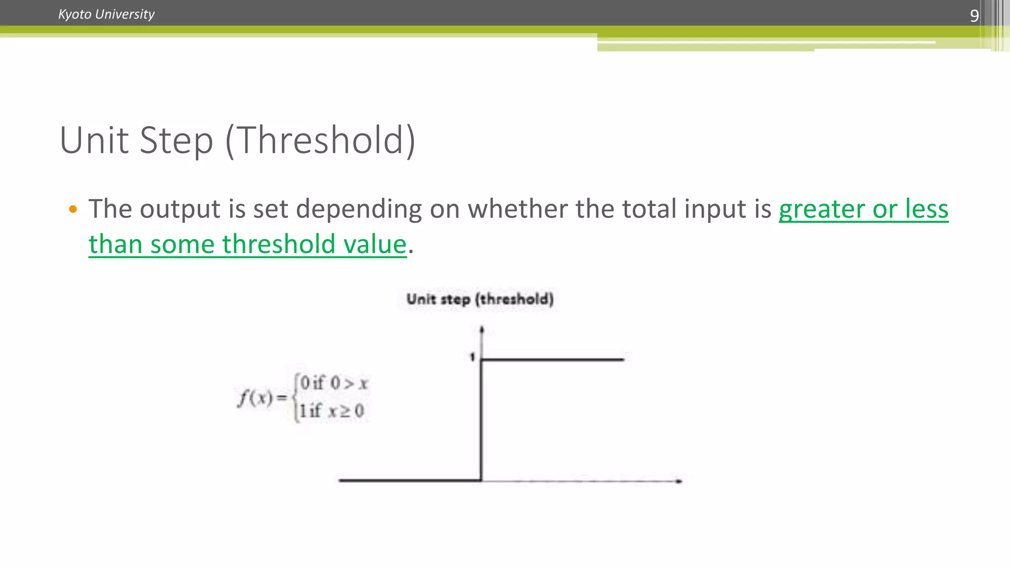 Kyoto University 9
Unit Step (Threshold)
• The output is set depending on whether the total input is greater or less
than some threshold value.
 