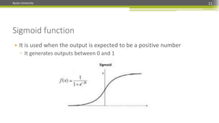 Kyoto University 11
Sigmoid function
• It is used when the output is expected to be a positive number
▫ It generates outputs between 0 and 1
 