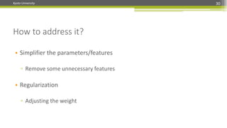 Kyoto University 30
• Simplifier the parameters/features
▫ Remove some unnecessary features
• Regularization
▫ Adjusting the weight
How to address it?
 