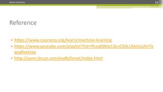 Kyoto University
• https://www.coursera.org/learn/machine-learning
• https://www.youtube.com/playlist?list=PLea0WJq13cnCS4LLMeUuZmTx
qsqlhwUoe
• http://yann.lecun.com/exdb/lenet/index.html
Reference
33
 