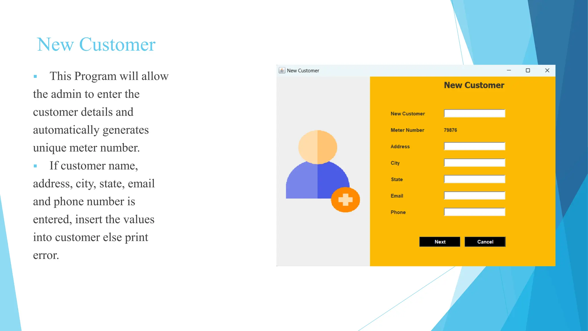 New Customer
 This Program will allow
the admin to enter the
customer details and
automatically generates
unique meter number.
 If customer name,
address, city, state, email
and phone number is
entered, insert the values
into customer else print
error.
 