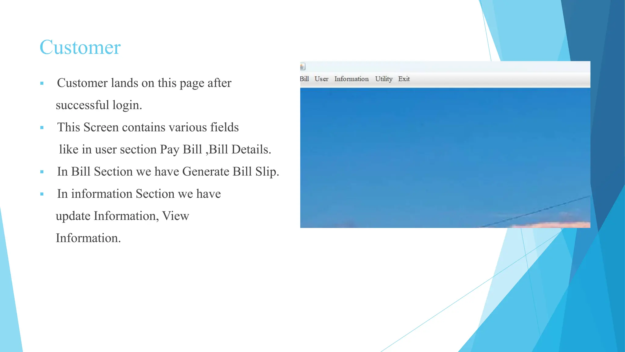 Customer
 Customer lands on this page after
successful login.
 This Screen contains various fields
like in user section Pay Bill ,Bill Details.
 In Bill Section we have Generate Bill Slip.
 In information Section we have
update Information, View
Information.
 