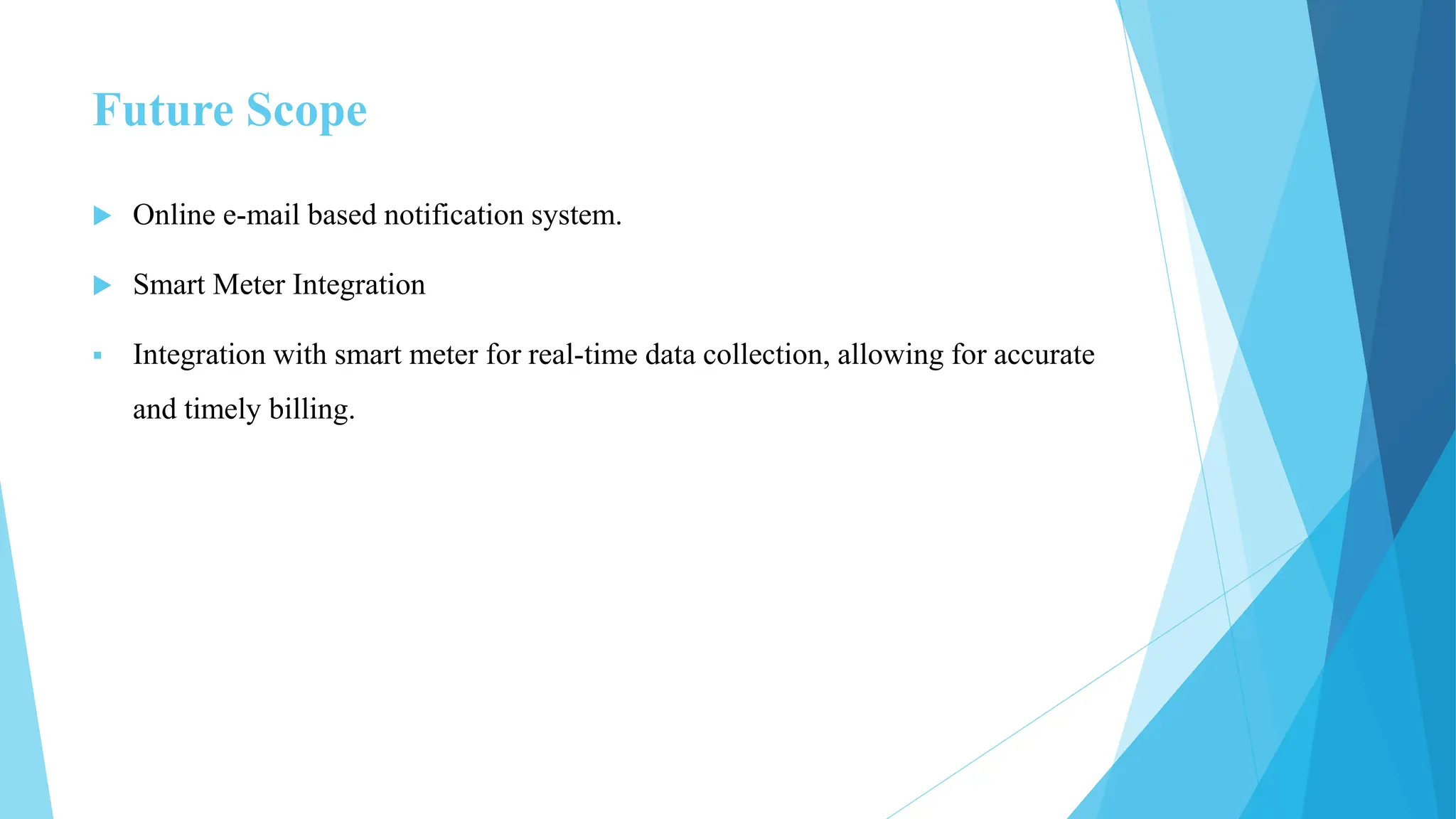 Future Scope
 Online e-mail based notification system.
 Smart Meter Integration
 Integration with smart meter for real-time data collection, allowing for accurate
and timely billing.
 