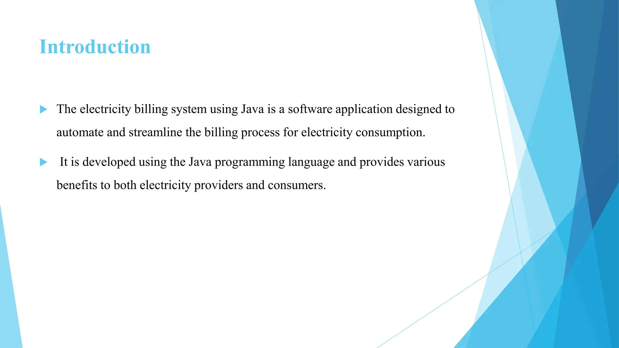 Introduction
 The electricity billing system using Java is a software application designed to
automate and streamline the billing process for electricity consumption.
 It is developed using the Java programming language and provides various
benefits to both electricity providers and consumers.
 