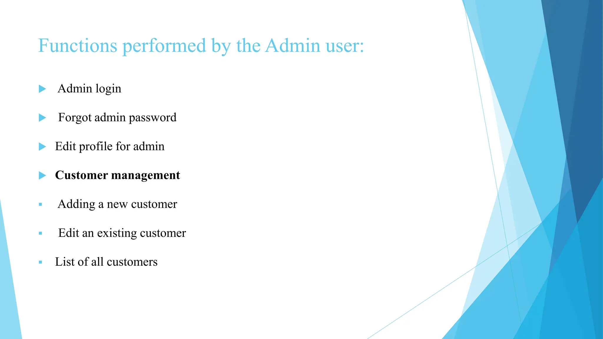 Functions performed by the Admin user:
 Admin login
 Forgot admin password
 Edit profile for admin
 Customer management
 Adding a new customer
 Edit an existing customer
 List of all customers
 