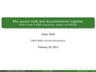 Mix source code and documentation together
                                 A
                 Write R code in LTEX using knitr, xtable and RStudio



                                        Julyan Arbel

                             CREST-INSEE, Universit´ Paris-Dauphine
                                                   e


                                     February 28, 2013




Julyan Arbel (CREST-INSEE)                R code in L EX
                                                    AT                  February 28, 2013   1 / 10
 