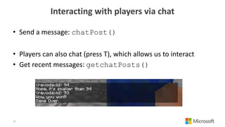 Interacting with players via chat
• Send a message: chatPost()
• Players can also chat (press T), which allows us to interact
• Get recent messages: getchatPosts()
15
 