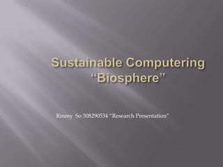Sustainable Computering“Biosphere” Rinmy  So 308290534 “Research Presentation” 
