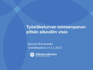 Työeläketurvan toimeenpanon
pitkän aikavälin visio
Samuel Rinnetmäki
Työeläkepäivä 14.11.2013

 