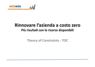 Rinnovare	
  l’azienda	
  a	
  costo	
  zero	
  
Più	
  risulta4	
  con	
  le	
  risorse	
  disponibili	
  
Theory	
  of	
  Constraints	
  -­‐	
  TOC	
  
 