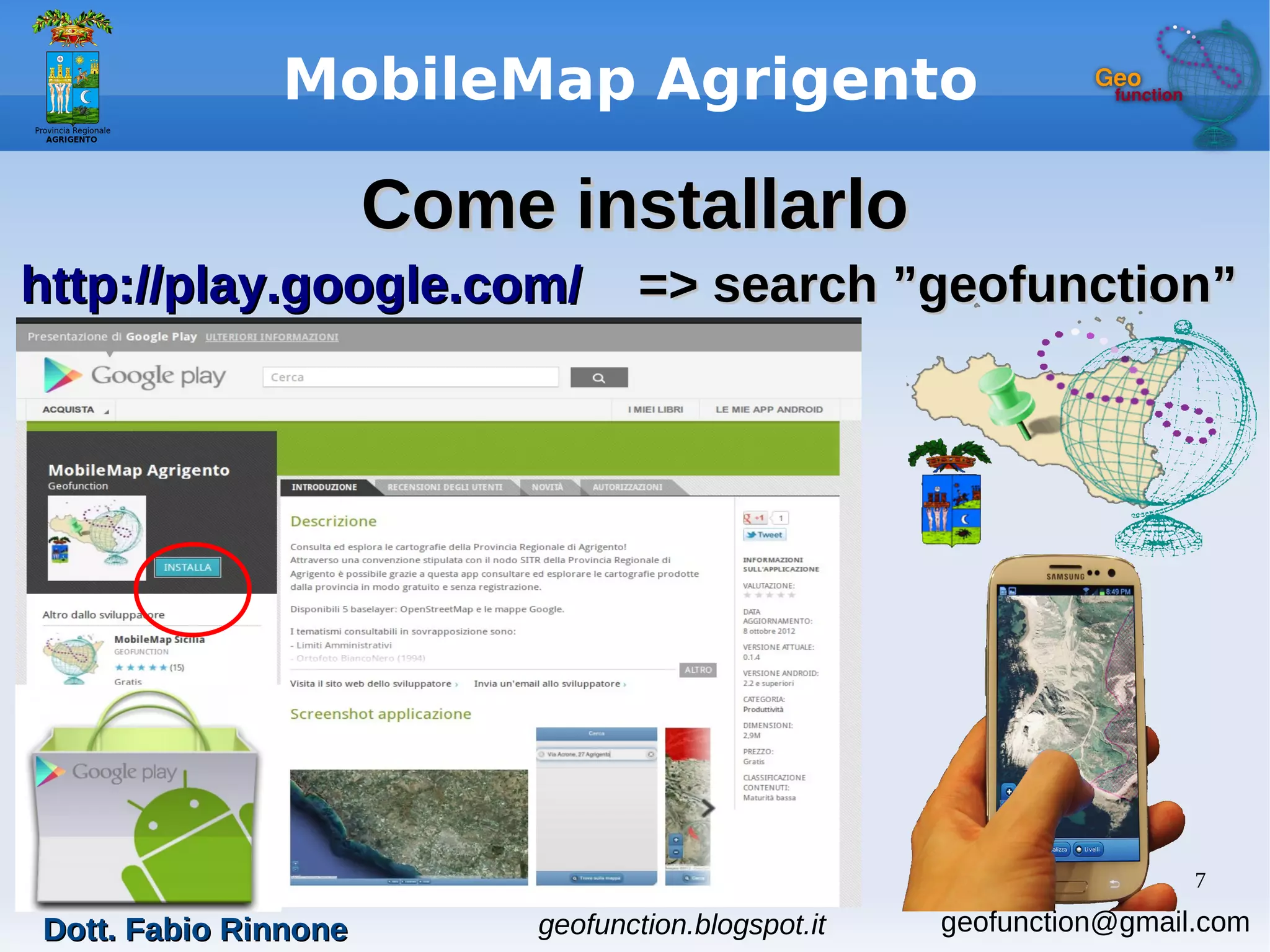 7
MobileMap Agrigento
Come installarloCome installarlo
http://play.google.com/http://play.google.com/ => search ”geofunction”=> search ”geofunction”
Dott. Fabio RinnoneDott. Fabio Rinnone geofunction.blogspot.it geofunction@gmail.com
 