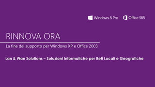 RINNOVA ORA
La fine del supporto per Windows XP e Office 2003
Lan & Wan Solutions – Soluzioni Informatiche per Reti Locali e Geografiche
 