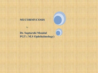 MUCORMYCOSIS
by
Dr. Saptarshi Mondal
PGT ( M.S Ophthalmology)
 
