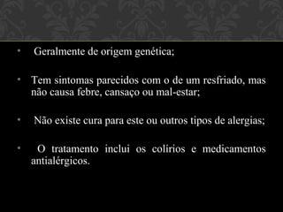 •   Geralmente de origem genética;

• Tem sintomas parecidos com o de um resfriado, mas
  não causa febre, cansaço ou mal-estar;

•   Não existe cura para este ou outros tipos de alergias;

•    O tratamento inclui os colírios e medicamentos
    antialérgicos.
 
