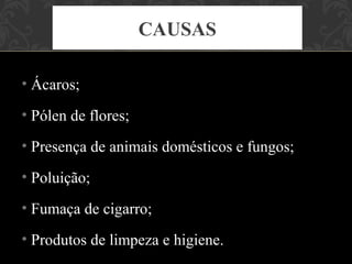 CAUSAS

• Ácaros;
• Pólen de flores;
• Presença de animais domésticos e fungos;
• Poluição;
• Fumaça de cigarro;
• Produtos de limpeza e higiene.
 