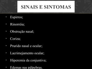 SINAIS E SINTOMAS
• Espirros;

• Rinorréia;

• Obstrução nasal;

• Coriza;

• Prurido nasal e ocular;

• Lacrimejamento ocular;

• Hiperemia da conjuntiva;

• Edemas nas pálpebras.
 