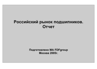 Российский рынок подшипников.
Отчет

Подготовлено МА FDFgroup
Москва 2005г.

 