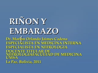 RIÑON Y
 EMBARAZO
     {
Dr. Marlon Orlando Jaimes Cadena
ESPECIALISTA EN MEDICINA INTERNA
ESPECIALISTA EN NEFROLOGIA
DOCENTE TITULAR DE
NEFROLOGIAFACULTAD DE MEDICINA
UMSA
La Paz, Bolivia, 2011
 