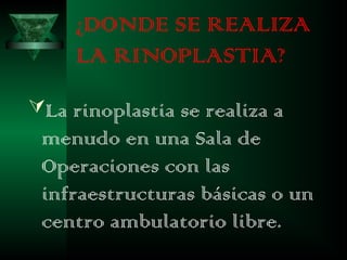 ¿DONDE SE REALIZA
     LA RINOPLASTIA?
La rinoplastia se realiza a
 menudo en una Sala de
 Operaciones con las
 infraestructuras básicas o un
 centro ambulatorio libre.
 