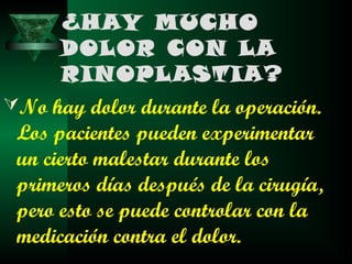 ¿HAY MUCHO
      DOLOR CON LA
      RINOPLASTIA?
No hay dolor durante la operación.
 Los pacientes pueden experimentar
 un cierto malestar durante los
 primeros días después de la cirugía,
 pero esto se puede controlar con la
 medicación contra el dolor.
 