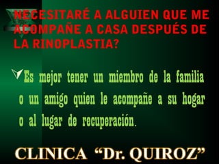 NECESITARÉ A ALGUIEN QUE ME
ACOMPAÑE A CASA DESPUÉS DE
LA RINOPLASTIA?

Es mejor tener un miembro de la familia
 o un amigo quien le acompañe a su hogar
 o al lugar de recuperación.
 