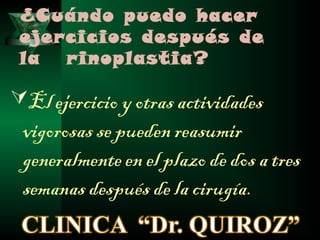 ¿Cuándo puedo hacer
 ejercicios después de
 la  rinoplastia?

El ejercicio y otras actividades
 vigorosas se pueden reasumir
 generalmente en el plazo de dos a tres
 semanas después de la cirugía.
 