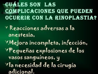 Cuáles son las
CompliCaCiones que pueden
oCurrir Con la rinoplastia?
  Reacciones   adversas a la
 anestesia,
Mejora incompleta, infección,
Pequeñas explosiones de los
 vasos sanguíneos, y
la necesidad de la cirugía
 adicional.
 