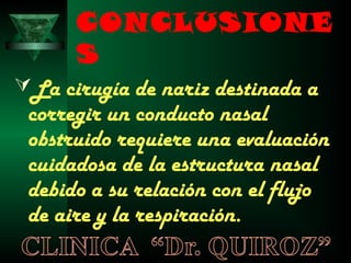 CONCLUSIONE
      S
La cirugía de nariz destinada a
 corregir un conducto nasal
 obstruido requiere una evaluación
 cuidadosa de la estructura nasal
 debido a su relación con el flujo
 de aire y la respiración.
 