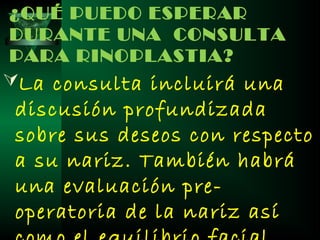 ¿QUÉ PUEDO ESPERAR
DURANTE UNA CONSULTA
PARA RINOPLASTIA?
La consulta incluirá una
 discusión profundizada
 sobre sus deseos con respecto
 a su nariz. También habrá
 una evaluación pre-
 operatoria de la nariz así
 