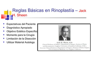 Reglas Básicas en Rinoplastía – Jack 
H. Sheen 
 Expectativas del Paciente 
 Diagnóstico Apropiado 
 Objetivo Estético Específico 
 Momento para la Cirugía 
 Limitación de la Disección 
 Utilizar Material Autologo 
 