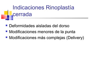 Indicaciones Rinoplastía 
cerrada 
 Deformidades aisladas del dorso 
 Modificaciones menores de la punta 
 Modificaciones más complejas (Delivery) 
 