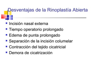 Desventajas de la Rinoplastía Abierta 
 Incisión nasal externa 
 Tiempo operatorio prolongado 
 Edema de punta prolongado 
 Separación de la incisión columelar 
 Contracción del tejido cicatricial 
 Demora de cicatrización 
 