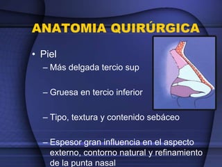 ANATOMIA QUIRÚRGICA
• Piel
– Más delgada tercio sup
– Gruesa en tercio inferior
– Tipo, textura y contenido sebáceo
– Espesor gran influencia en el aspecto
externo, contorno natural y refinamiento
de la punta nasal
 