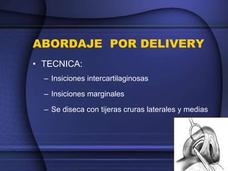 ABORDAJE POR DELIVERY
• TECNICA:
– Insiciones intercartilaginosas
– Insiciones marginales
– Se diseca con tijeras cruras laterales y medias
 