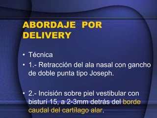 ABORDAJE POR
DELIVERY
• Técnica
• 1.- Retracción del ala nasal con gancho
de doble punta tipo Joseph.
• 2.- Incisión sobre piel vestibular con
bisturí 15, a 2-3mm detrás del borde
caudal del cartílago alar.
 