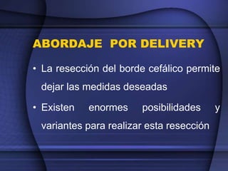 ABORDAJE POR DELIVERY
• La resección del borde cefálico permite
dejar las medidas deseadas
• Existen enormes posibilidades y
variantes para realizar esta resección
 