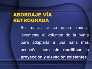 ABORDAJE VÍA
RETRÓGRADA
–Se realiza si se quiere reducir
levemente el volumen de la punta
para adaptarla a una nariz más
pequeña, pero sin modificar la
proyección y elevación existentes.
 