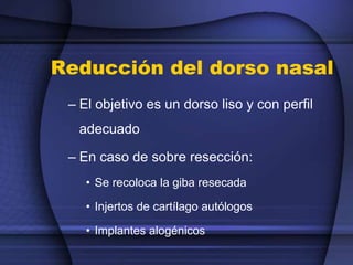 Reducción del dorso nasal
– El objetivo es un dorso liso y con perfil
adecuado
– En caso de sobre resección:
• Se recoloca la giba resecada
• Injertos de cartílago autólogos
• Implantes alogénicos
 