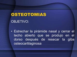 OSTEOTOMIAS
OBJETIVO:
• Estrechar la pirámide nasal y cerrar el
techo abierto que se produjo en el
dorso después de resecar la giba
osteocartilaginosa
 