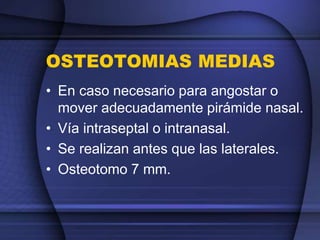 OSTEOTOMIAS MEDIAS
• En caso necesario para angostar o
mover adecuadamente pirámide nasal.
• Vía intraseptal o intranasal.
• Se realizan antes que las laterales.
• Osteotomo 7 mm.
 