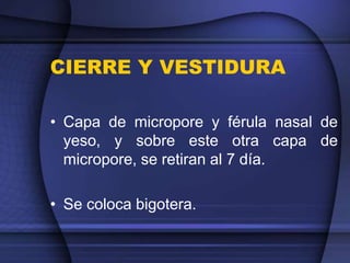 CIERRE Y VESTIDURA
• Capa de micropore y férula nasal de
yeso, y sobre este otra capa de
micropore, se retiran al 7 día.
• Se coloca bigotera.
 