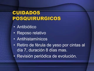 CUIDADOS
POSQUIRURGICOS
• Antibiótico
• Reposo relativo
• Antihistamínicos
• Retiro de férula de yeso por cintas al
día 7, duración 8 días mas.
• Revisión periódica de evolución.
 